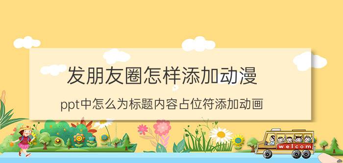 发朋友圈怎样添加动漫 ppt中怎么为标题内容占位符添加动画？